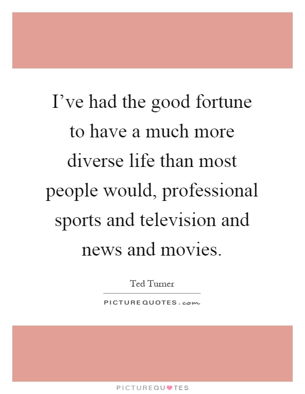 I've had the good fortune to have a much more diverse life than most people would, professional sports and television and news and movies Picture Quote #1