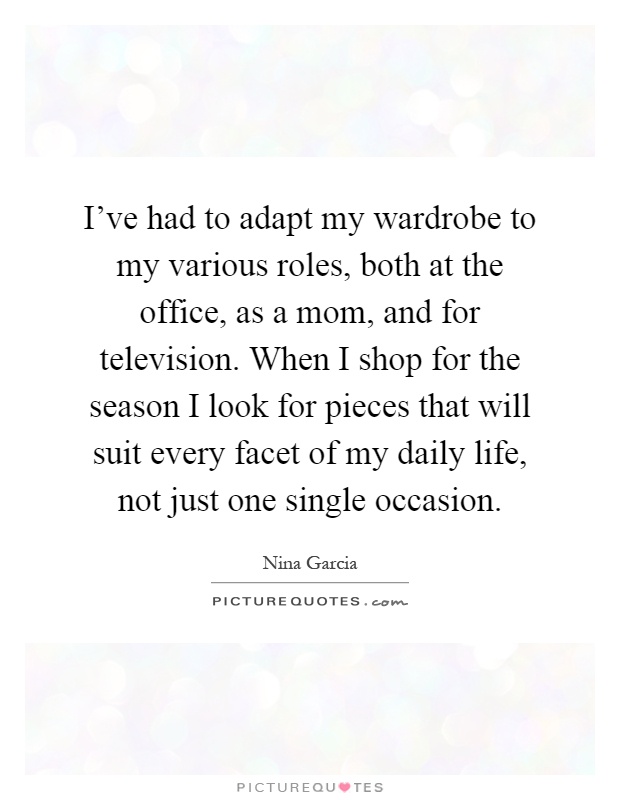 I've had to adapt my wardrobe to my various roles, both at the office, as a mom, and for television. When I shop for the season I look for pieces that will suit every facet of my daily life, not just one single occasion Picture Quote #1
