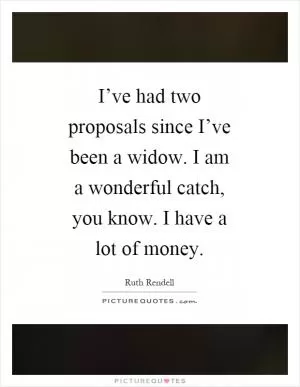 I’ve had two proposals since I’ve been a widow. I am a wonderful catch, you know. I have a lot of money Picture Quote #1