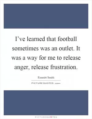 I’ve learned that football sometimes was an outlet. It was a way for me to release anger, release frustration Picture Quote #1