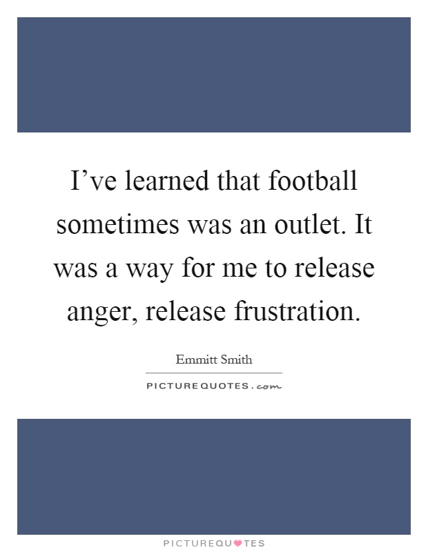 I've learned that football sometimes was an outlet. It was a way for me to release anger, release frustration Picture Quote #1