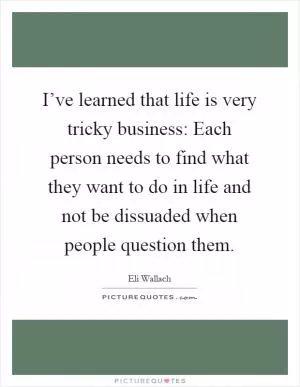 I’ve learned that life is very tricky business: Each person needs to find what they want to do in life and not be dissuaded when people question them Picture Quote #1