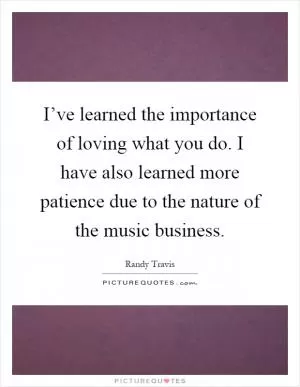 I’ve learned the importance of loving what you do. I have also learned more patience due to the nature of the music business Picture Quote #1