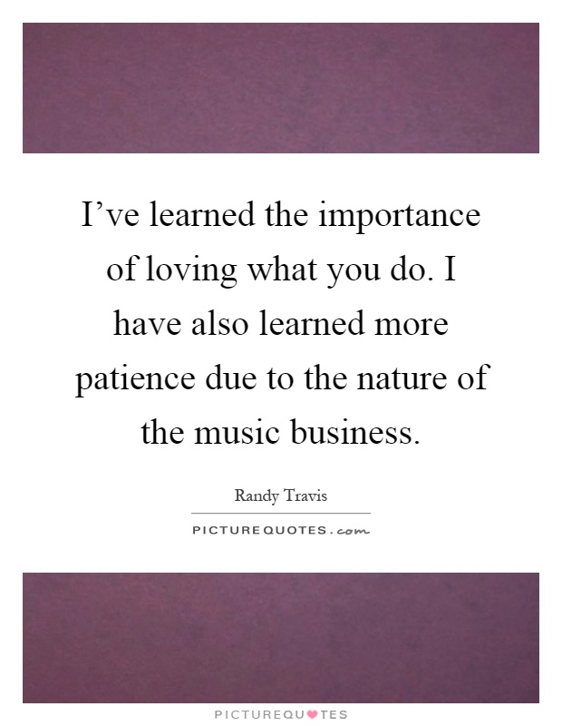I've learned the importance of loving what you do. I have also learned more patience due to the nature of the music business Picture Quote #1