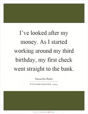I’ve looked after my money. As I started working around my third birthday, my first check went straight to the bank Picture Quote #1