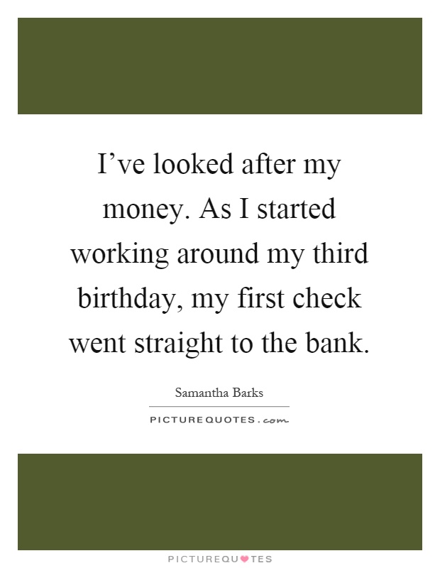 I've looked after my money. As I started working around my third birthday, my first check went straight to the bank Picture Quote #1