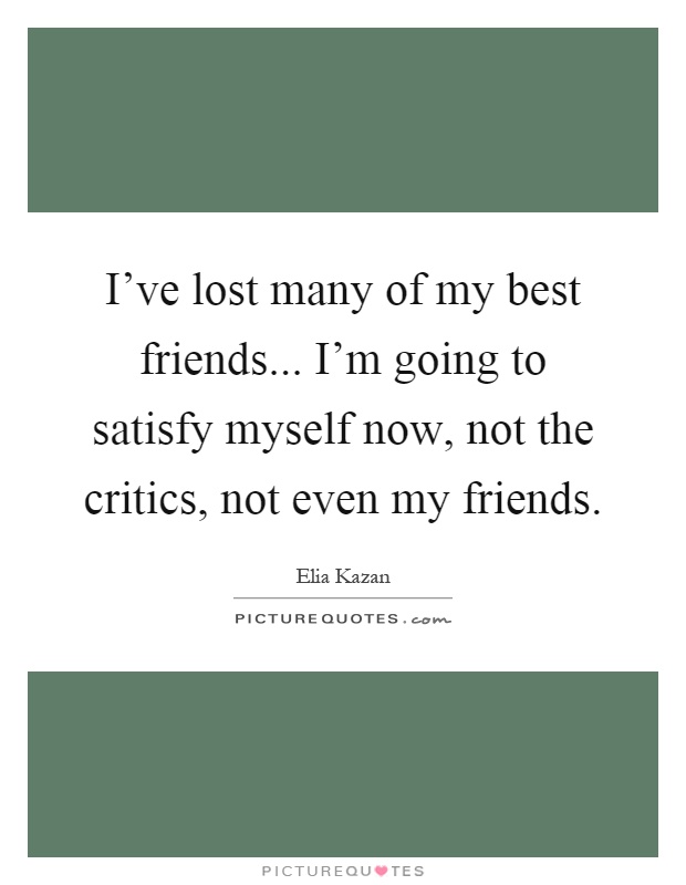 I've lost many of my best friends... I'm going to satisfy myself now, not the critics, not even my friends Picture Quote #1