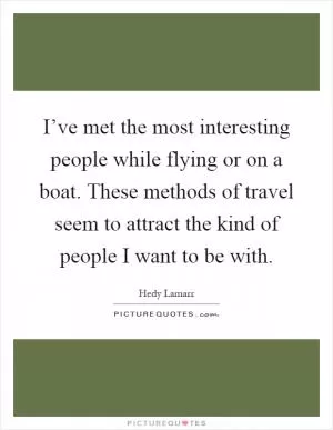 I’ve met the most interesting people while flying or on a boat. These methods of travel seem to attract the kind of people I want to be with Picture Quote #1