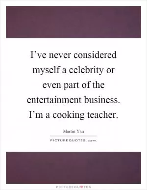I’ve never considered myself a celebrity or even part of the entertainment business. I’m a cooking teacher Picture Quote #1