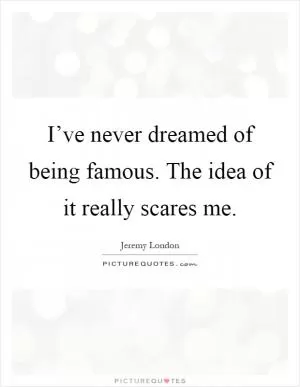 I’ve never dreamed of being famous. The idea of it really scares me Picture Quote #1