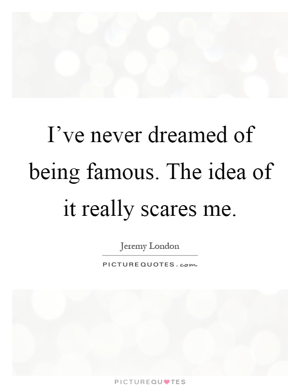 I've never dreamed of being famous. The idea of it really scares me Picture Quote #1