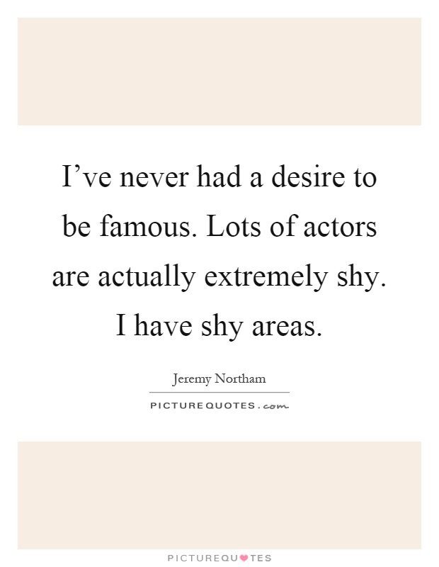 I've never had a desire to be famous. Lots of actors are actually extremely shy. I have shy areas Picture Quote #1