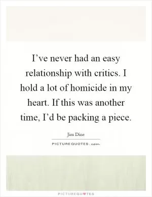I’ve never had an easy relationship with critics. I hold a lot of homicide in my heart. If this was another time, I’d be packing a piece Picture Quote #1