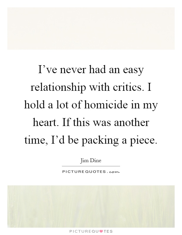 I've never had an easy relationship with critics. I hold a lot of homicide in my heart. If this was another time, I'd be packing a piece Picture Quote #1