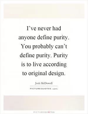 I’ve never had anyone define purity. You probably can’t define purity. Purity is to live according to original design Picture Quote #1