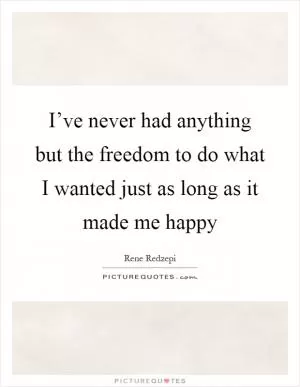 I’ve never had anything but the freedom to do what I wanted just as long as it made me happy Picture Quote #1