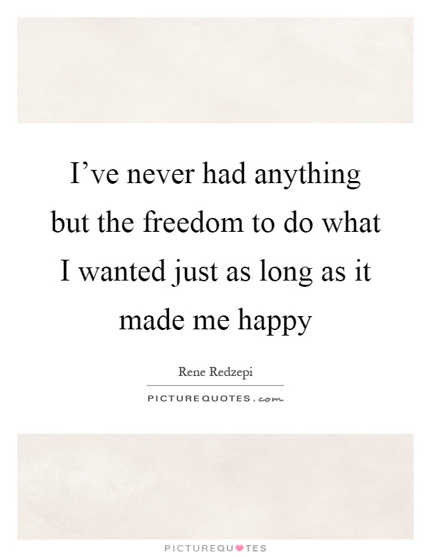 I've never had anything but the freedom to do what I wanted just as long as it made me happy Picture Quote #1