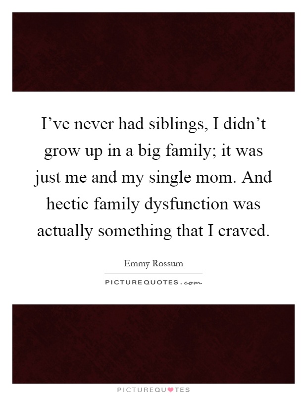 I've never had siblings, I didn't grow up in a big family; it was just me and my single mom. And hectic family dysfunction was actually something that I craved Picture Quote #1