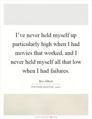 I’ve never held myself up particularly high when I had movies that worked, and I never held myself all that low when I had failures Picture Quote #1