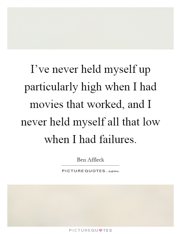 I've never held myself up particularly high when I had movies that worked, and I never held myself all that low when I had failures Picture Quote #1