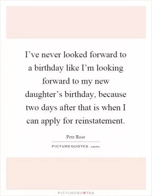 I’ve never looked forward to a birthday like I’m looking forward to my new daughter’s birthday, because two days after that is when I can apply for reinstatement Picture Quote #1