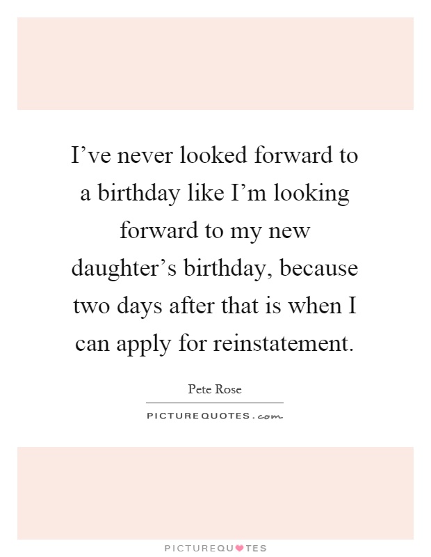 I've never looked forward to a birthday like I'm looking forward to my new daughter's birthday, because two days after that is when I can apply for reinstatement Picture Quote #1