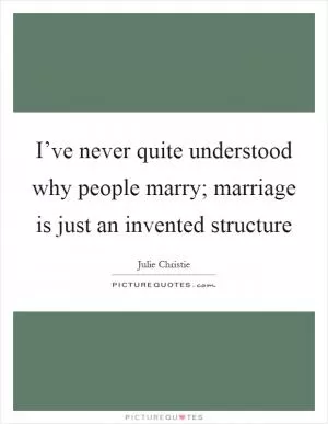 I’ve never quite understood why people marry; marriage is just an invented structure Picture Quote #1