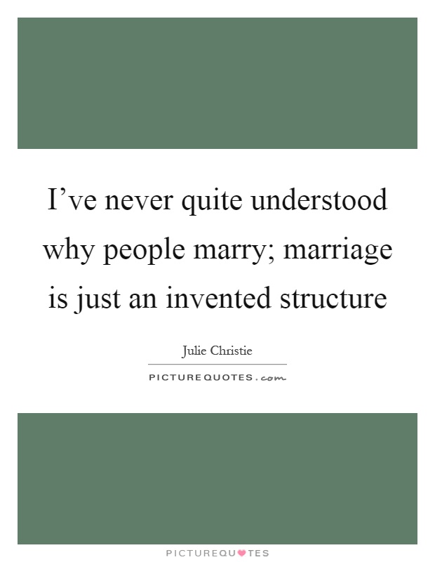 I've never quite understood why people marry; marriage is just an invented structure Picture Quote #1
