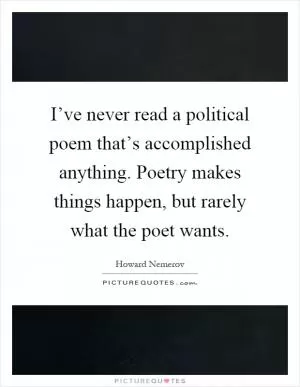 I’ve never read a political poem that’s accomplished anything. Poetry makes things happen, but rarely what the poet wants Picture Quote #1