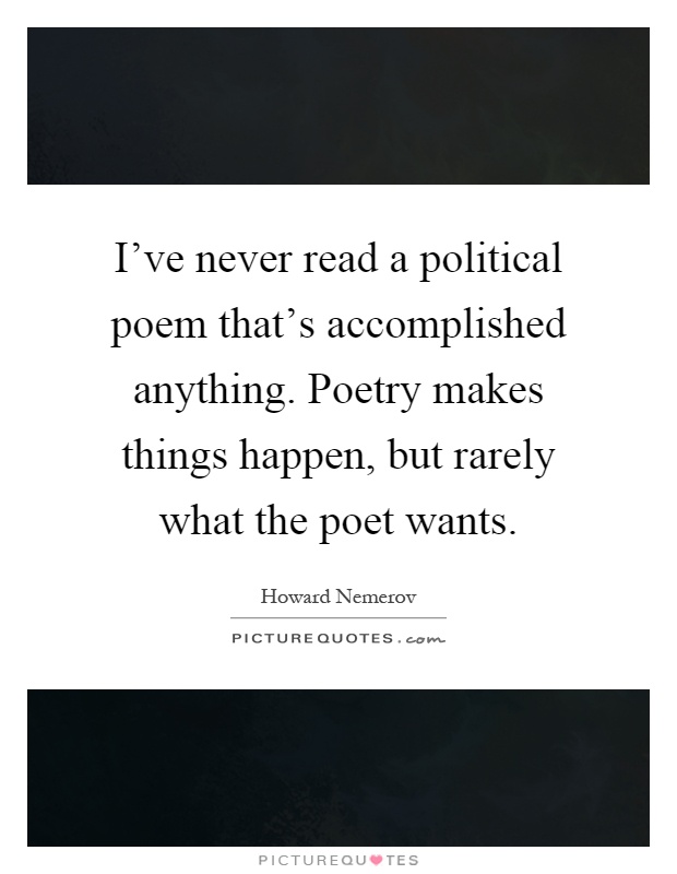 I've never read a political poem that's accomplished anything. Poetry makes things happen, but rarely what the poet wants Picture Quote #1