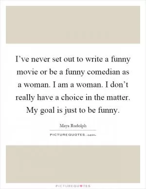 I’ve never set out to write a funny movie or be a funny comedian as a woman. I am a woman. I don’t really have a choice in the matter. My goal is just to be funny Picture Quote #1