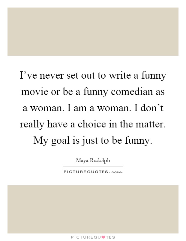 I've never set out to write a funny movie or be a funny comedian as a woman. I am a woman. I don't really have a choice in the matter. My goal is just to be funny Picture Quote #1