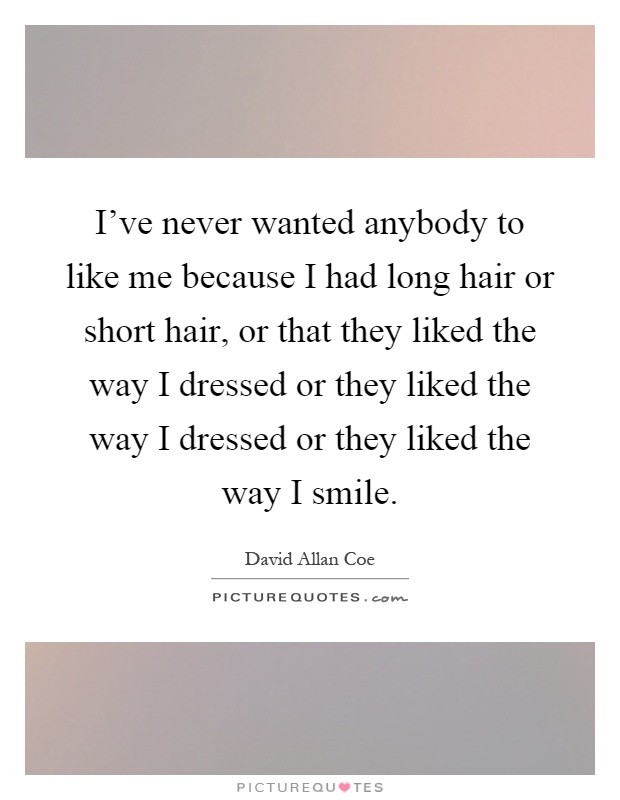 I’ve never wanted anybody to like me because I had long hair or short hair, or that they liked the way I dressed or they liked the way I dressed or they liked the way I smile Picture Quote #1