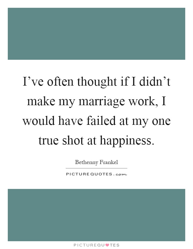 I've often thought if I didn't make my marriage work, I would have failed at my one true shot at happiness Picture Quote #1