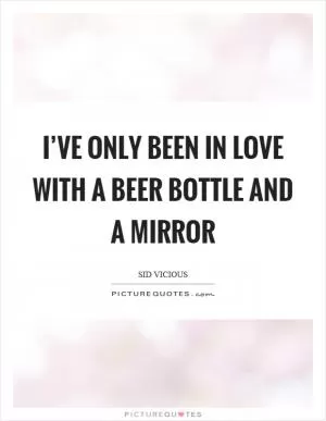 I’ve only been in love with a beer bottle and a mirror Picture Quote #1