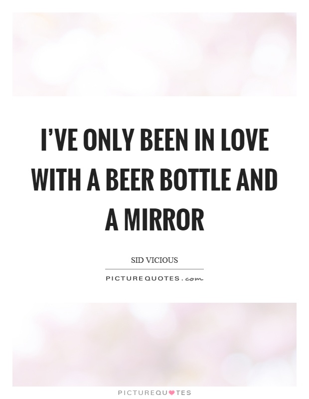 I've only been in love with a beer bottle and a mirror Picture Quote #1