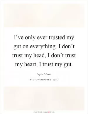 I’ve only ever trusted my gut on everything. I don’t trust my head, I don’t trust my heart, I trust my gut Picture Quote #1