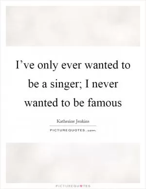 I’ve only ever wanted to be a singer; I never wanted to be famous Picture Quote #1