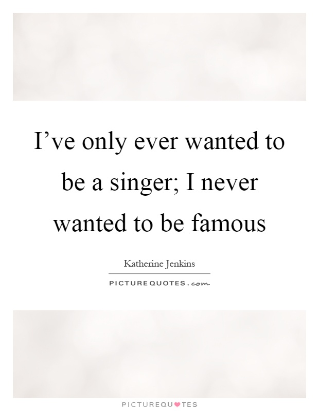 I've only ever wanted to be a singer; I never wanted to be famous Picture Quote #1