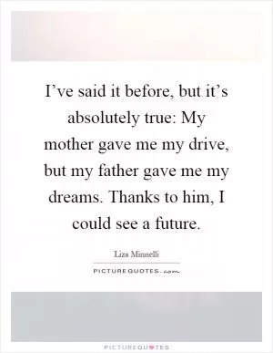 I’ve said it before, but it’s absolutely true: My mother gave me my drive, but my father gave me my dreams. Thanks to him, I could see a future Picture Quote #1