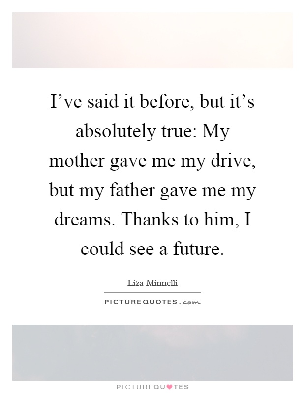 I've said it before, but it's absolutely true: My mother gave me my drive, but my father gave me my dreams. Thanks to him, I could see a future Picture Quote #1