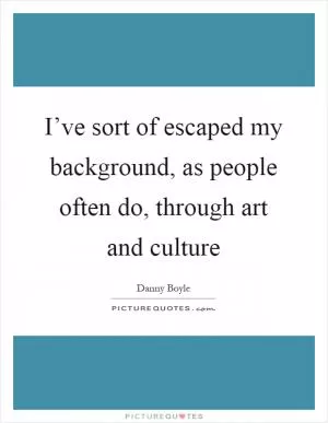 I’ve sort of escaped my background, as people often do, through art and culture Picture Quote #1