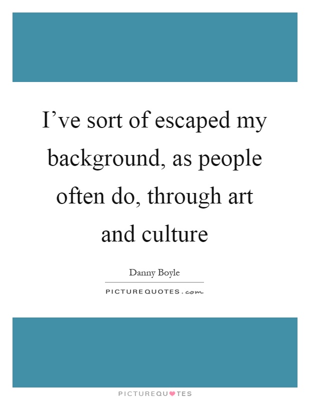 I've sort of escaped my background, as people often do, through art and culture Picture Quote #1