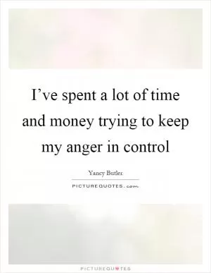 I’ve spent a lot of time and money trying to keep my anger in control Picture Quote #1