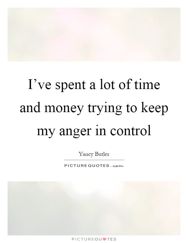I've spent a lot of time and money trying to keep my anger in control Picture Quote #1