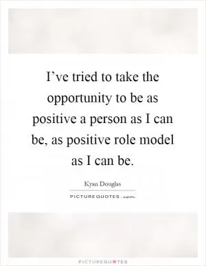 I’ve tried to take the opportunity to be as positive a person as I can be, as positive role model as I can be Picture Quote #1