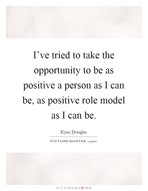 I've tried to take the opportunity to be as positive a person as I can be, as positive role model as I can be Picture Quote #1