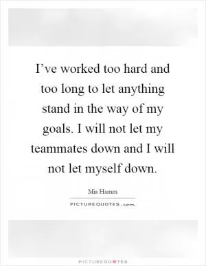 I’ve worked too hard and too long to let anything stand in the way of my goals. I will not let my teammates down and I will not let myself down Picture Quote #1