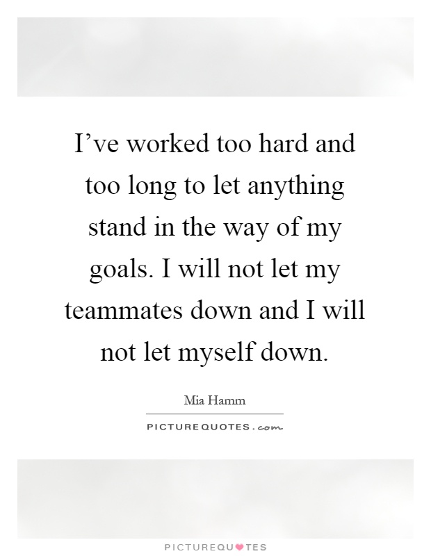 I've worked too hard and too long to let anything stand in the way of my goals. I will not let my teammates down and I will not let myself down Picture Quote #1
