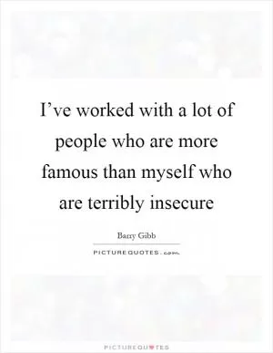 I’ve worked with a lot of people who are more famous than myself who are terribly insecure Picture Quote #1